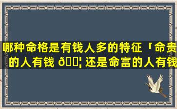 哪种命格是有钱人多的特征「命贵的人有钱 🐦 还是命富的人有钱」